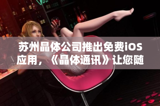苏州晶体公司推出免费iOS应用，《晶体通讯》让您随时随地保持畅联