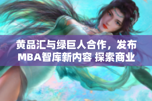 黄品汇与绿巨人合作，发布MBA智库新内容 探索商业巨头的智慧，助您职场突围
