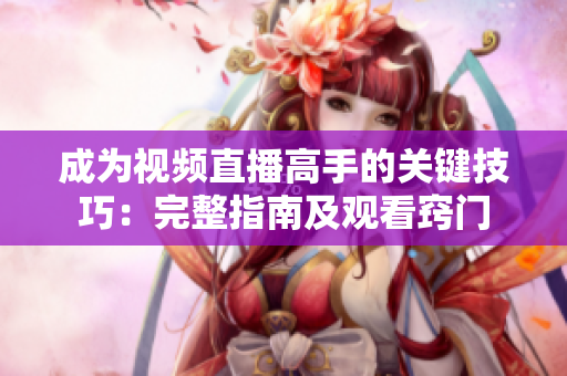 成为视频直播高手的关键技巧：完整指南及观看窍门