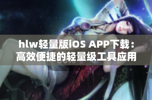 hlw轻量版iOS APP下载：高效便捷的轻量级工具应用iOS版安装指南