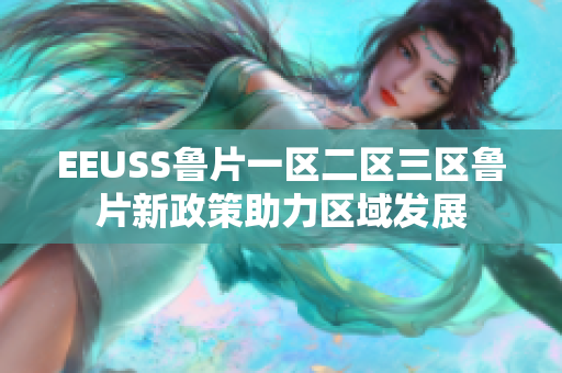 EEUSS鲁片一区二区三区鲁片新政策助力区域发展
