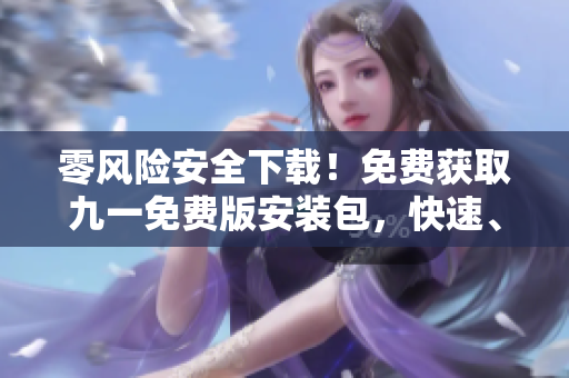 零风险安全下载！免费获取九一免费版安装包，快速、稳定、无需担心风险