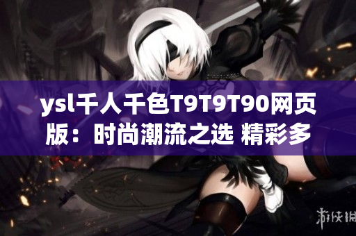ysl千人千色T9T9T90网页版：时尚潮流之选 精彩多彩的YSL美妆世界