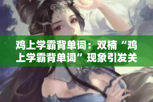 鸡上学霸背单词：双楠“鸡上学霸背单词”现象引发关注