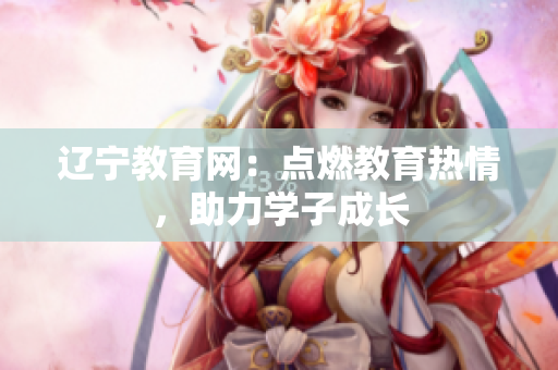 辽宁教育网：点燃教育热情，助力学子成长