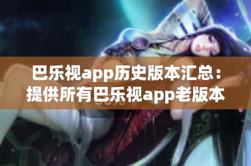 巴乐视app历史版本汇总：提供所有巴乐视app老版本下载服务