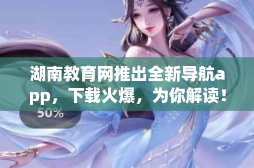 湖南教育网推出全新导航app，下载火爆，为你解读！