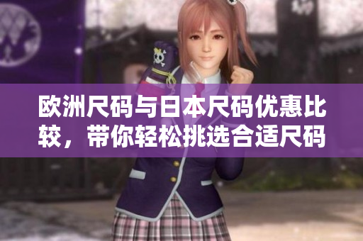 欧洲尺码与日本尺码优惠比较，带你轻松挑选合适尺码
