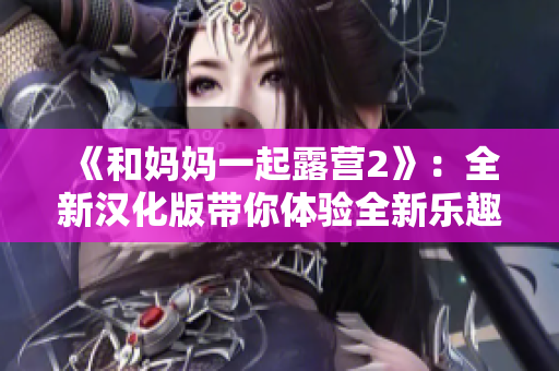 《和妈妈一起露营2》：全新汉化版带你体验全新乐趣