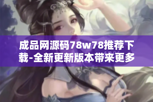 成品网源码78w78推荐下载-全新更新版本带来更多特性