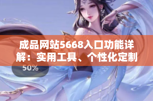 成品网站5668入口功能详解：实用工具、个性化定制、快捷搜索，一网打尽。