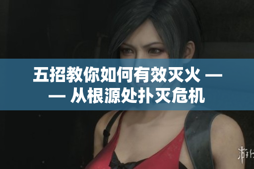 五招教你如何有效灭火 —— 从根源处扑灭危机