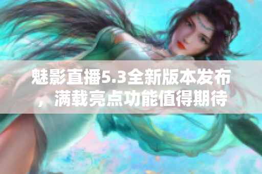 魅影直播5.3全新版本发布，满载亮点功能值得期待