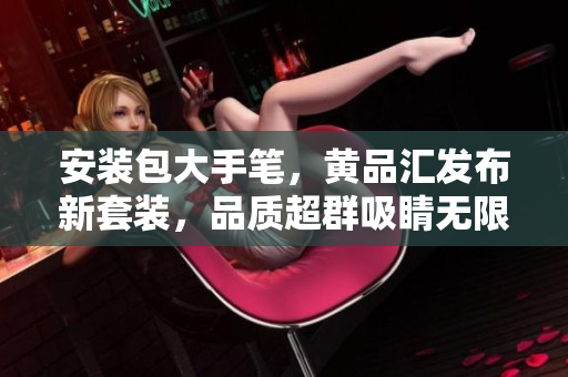 安装包大手笔，黄品汇发布新套装，品质超群吸睛无限