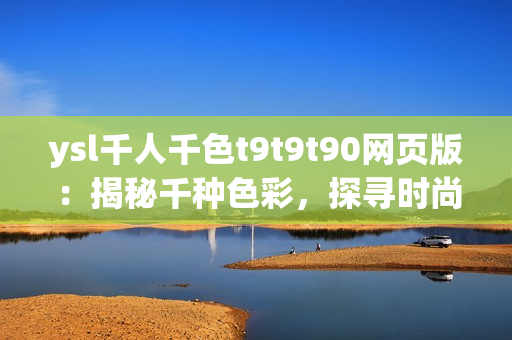 ysl千人千色t9t9t90网页版：揭秘千种色彩，探寻时尚灵感