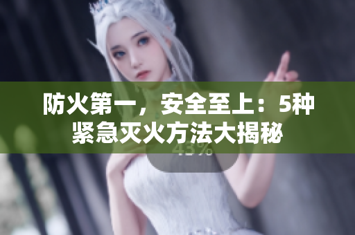防火第一，安全至上：5种紧急灭火方法大揭秘
