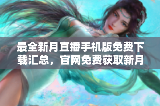 最全新月直播手机版免费下载汇总，官网免费获取新月直播手机版全攻略