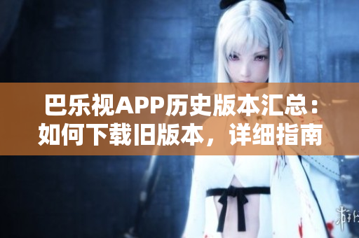巴乐视APP历史版本汇总：如何下载旧版本，详细指南分享