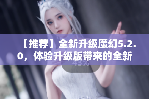 【推荐】全新升级魔幻5.2.0，体验升级版带来的全新感受