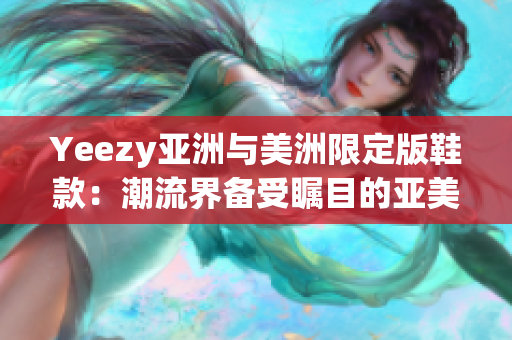 Yeezy亚洲与美洲限定版鞋款：潮流界备受瞩目的亚美独家鞋款