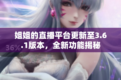 姐姐的直播平台更新至3.6.1版本，全新功能揭秘