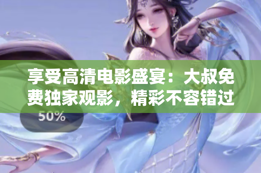 享受高清电影盛宴：大叔免费独家观影，精彩不容错过
