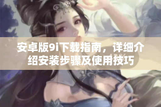 安卓版9i下载指南，详细介绍安装步骤及使用技巧