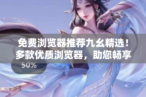 免费浏览器推荐九幺精选！多款优质浏览器，助您畅享上网乐趣