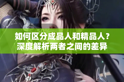 如何区分成品人和精品人？深度解析两者之间的差异