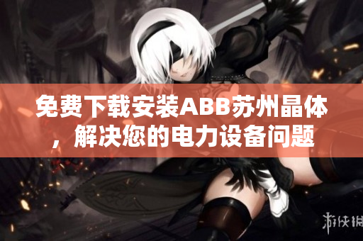 免费下载安装ABB苏州晶体，解决您的电力设备问题