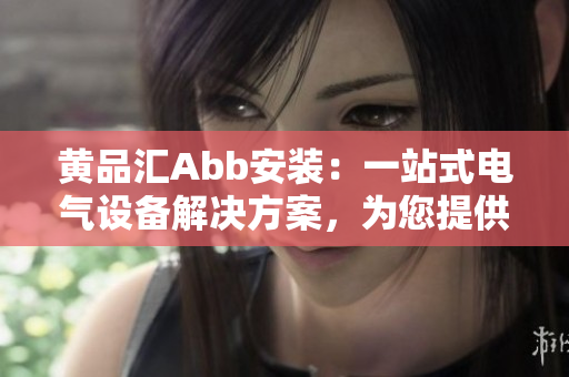 黄品汇Abb安装：一站式电气设备解决方案，为您提供全方位服务
