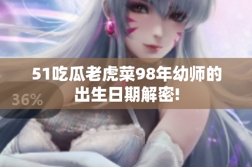 51吃瓜老虎菜98年幼师的出生日期解密!