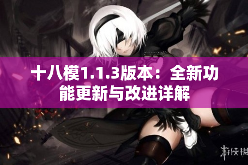 十八模1.1.3版本：全新功能更新与改进详解