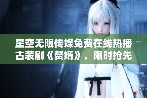 星空无限传媒免费在线热播古装剧《赘婿》，限时抢先观看