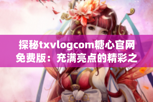 探秘txvlogcom糖心官网免费版：充满亮点的精彩之处