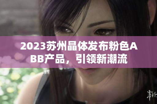 2023苏州晶体发布粉色ABB产品，引领新潮流