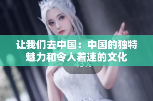 让我们去中国：中国的独特魅力和令人着迷的文化