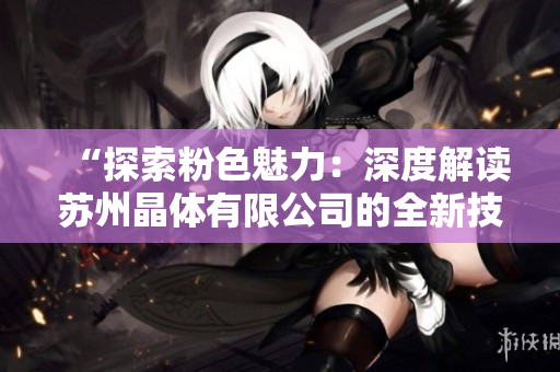 “探索粉色魅力：深度解读苏州晶体有限公司的全新技术与创新”