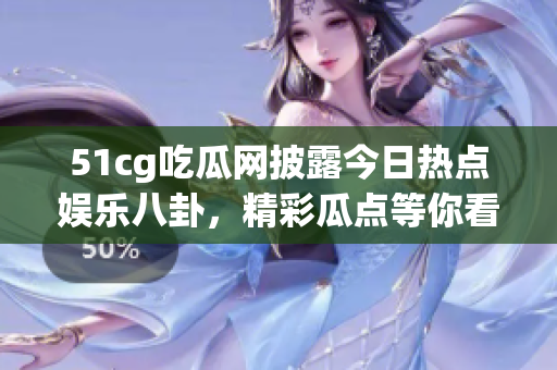 51cg吃瓜网披露今日热点娱乐八卦，精彩瓜点等你看