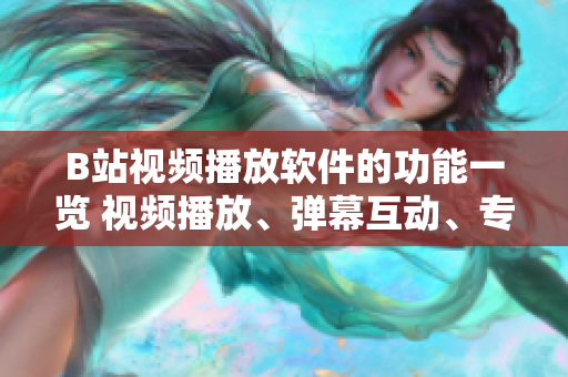 B站视频播放软件的功能一览 视频播放、弹幕互动、专题推送、搜索功能、个人中心等