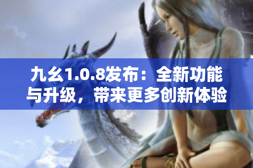 九幺1.0.8发布：全新功能与升级，带来更多创新体验