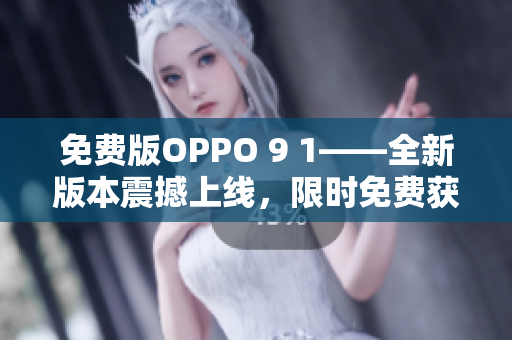 免费版OPPO 9 1——全新版本震撼上线，限时免费获取！