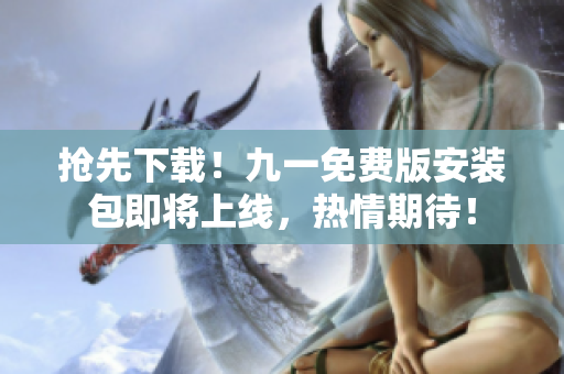 抢先下载！九一免费版安装包即将上线，热情期待！