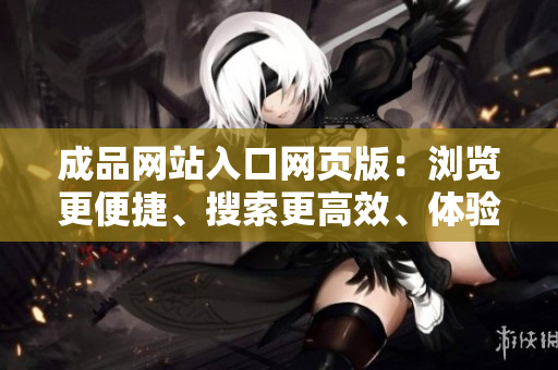 成品网站入口网页版：浏览更便捷、搜索更高效、体验更舒适的全新网站入口页面
