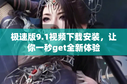 极速版9.1视频下载安装，让你一秒get全新体验