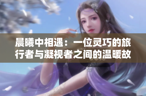 晨曦中相遇：一位灵巧的旅行者与凝视者之间的温暖故事