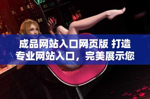 成品网站入口网页版 打造专业网站入口，完美展示您的产品和服务