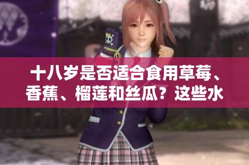 十八岁是否适合食用草莓、香蕉、榴莲和丝瓜？这些水果适合年轻人食用吗？