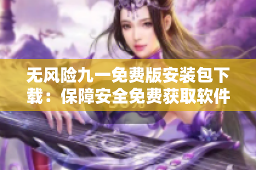 无风险九一免费版安装包下载：保障安全免费获取软件安装包