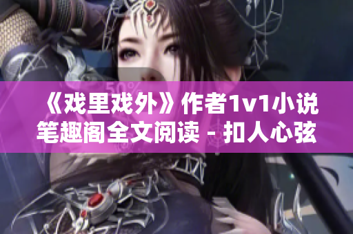 《戏里戏外》作者1v1小说笔趣阁全文阅读 - 扣人心弦，虐心必看!